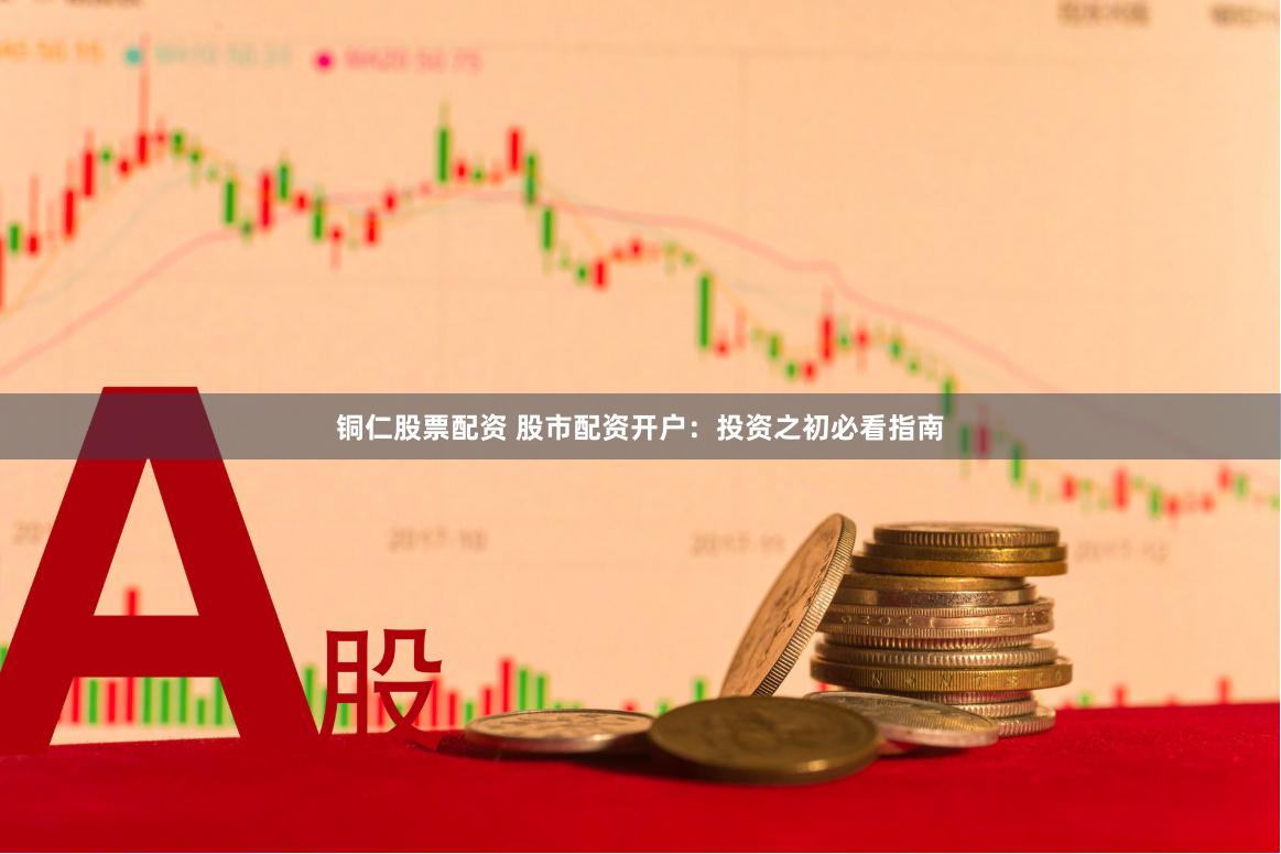 铜仁股票配资 股市配资开户：投资之初必看指南