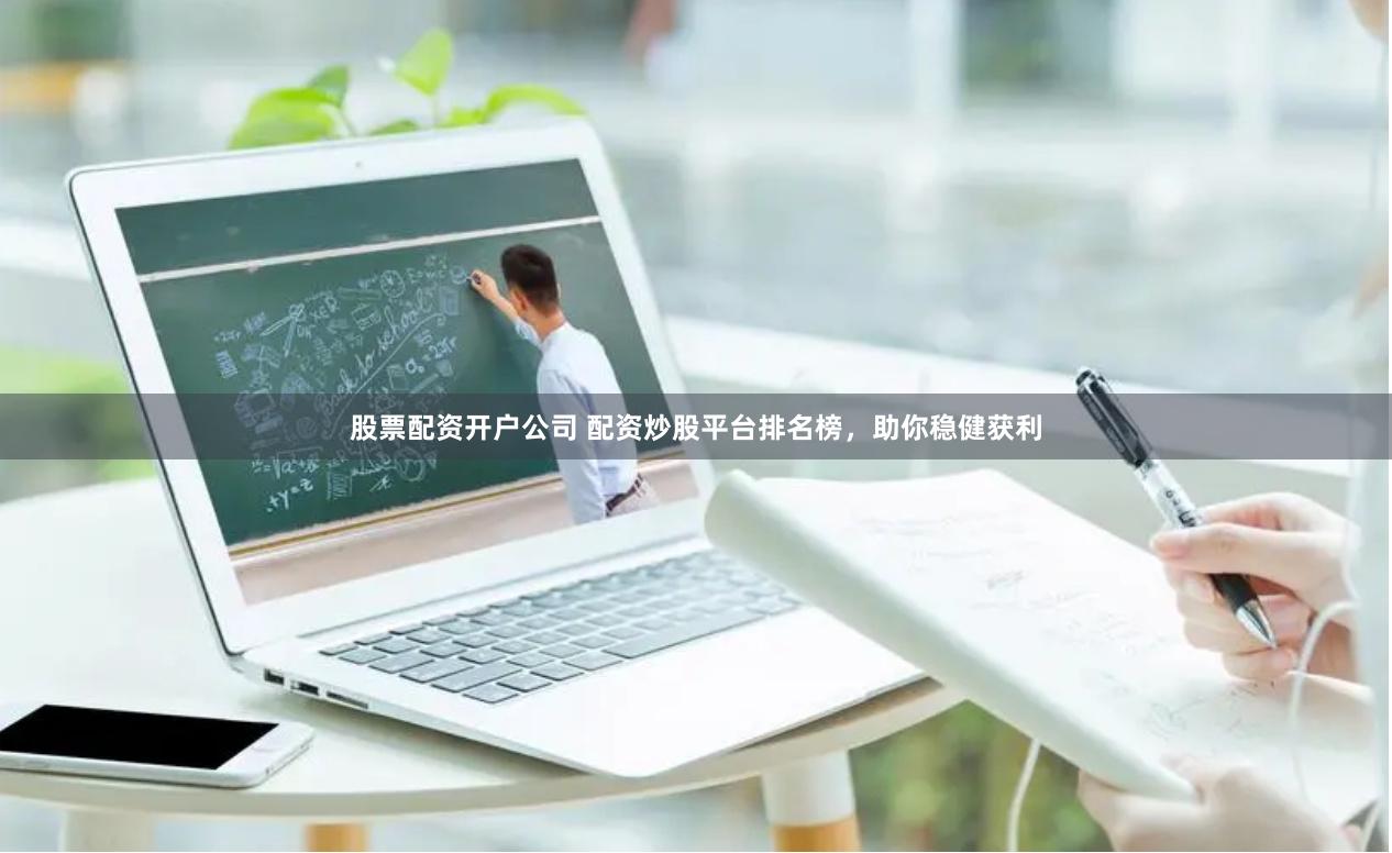 股票配资开户公司 配资炒股平台排名榜，助你稳健获利