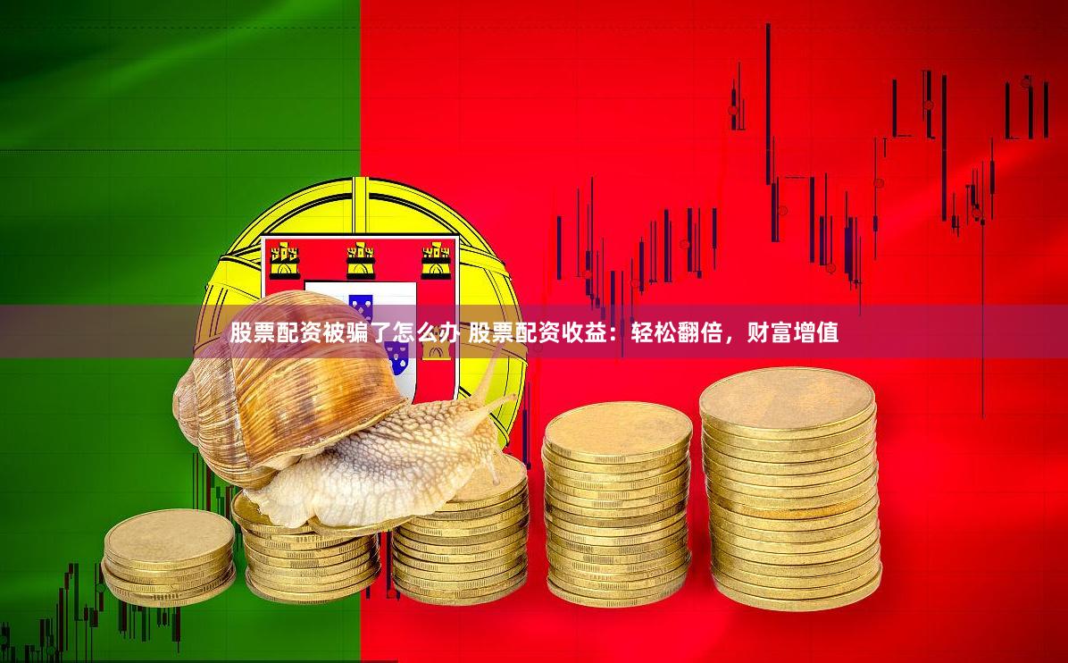 股票配资被骗了怎么办 股票配资收益：轻松翻倍，财富增值