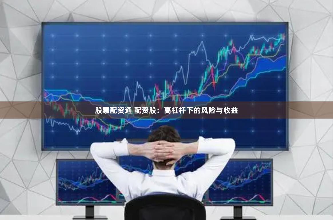 股票配资通 配资股：高杠杆下的风险与收益