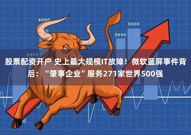 股票配资开户 史上最大规模IT故障！微软蓝屏事件背后：“肇事企业”服务271家世界500强