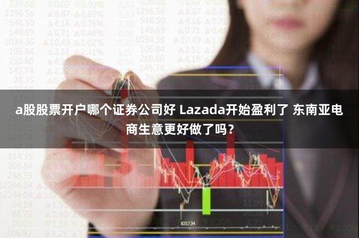 a股股票开户哪个证券公司好 Lazada开始盈利了 东南亚电商生意更好做了吗？