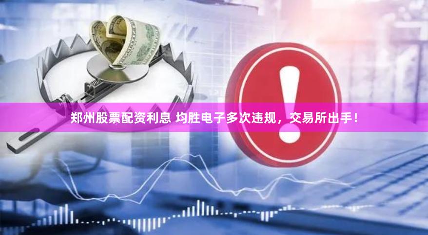郑州股票配资利息 均胜电子多次违规，交易所出手！