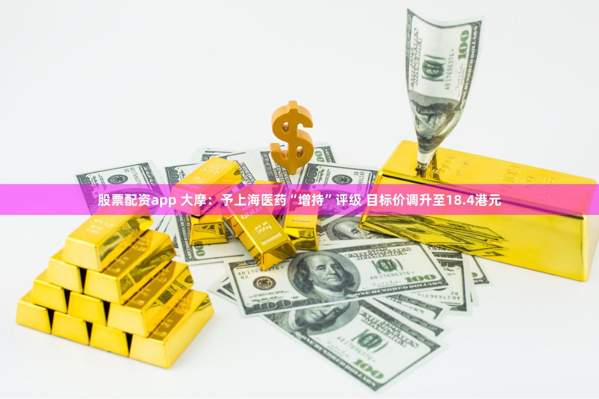 股票配资app 大摩：予上海医药“增持”评级 目标价调升至18.4港元