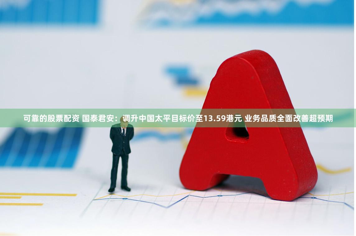 可靠的股票配资 国泰君安：调升中国太平目标价至13.59港元 业务品质全面改善超预期