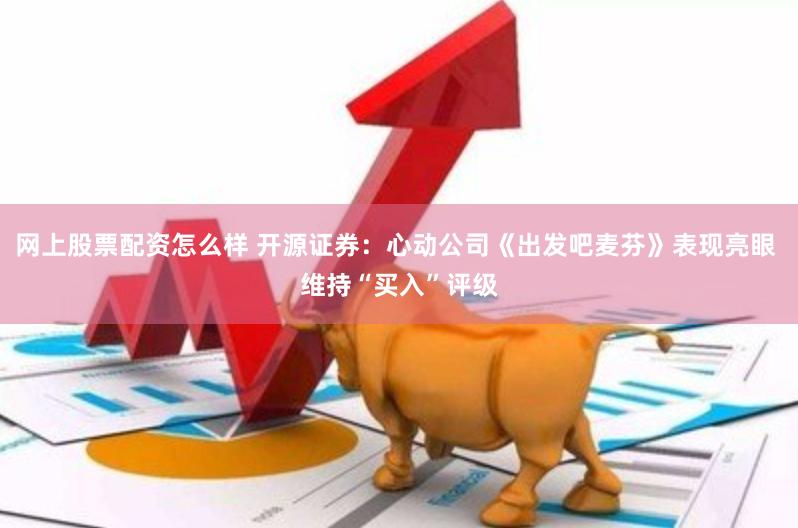 网上股票配资怎么样 开源证券：心动公司《出发吧麦芬》表现亮眼 维持“买入”评级