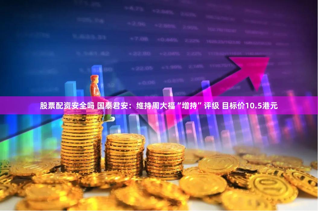 股票配资安全吗 国泰君安：维持周大福“增持”评级 目标价10.5港元
