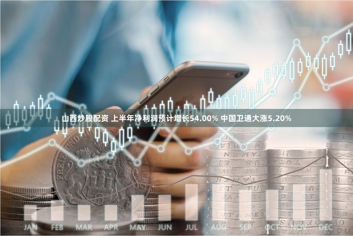 山西炒股配资 上半年净利润预计增长54.00% 中国卫通大涨5.20%