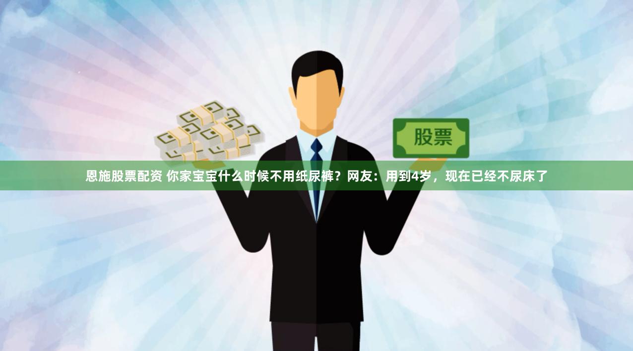 恩施股票配资 你家宝宝什么时候不用纸尿裤？网友：用到4岁，现在已经不尿床了