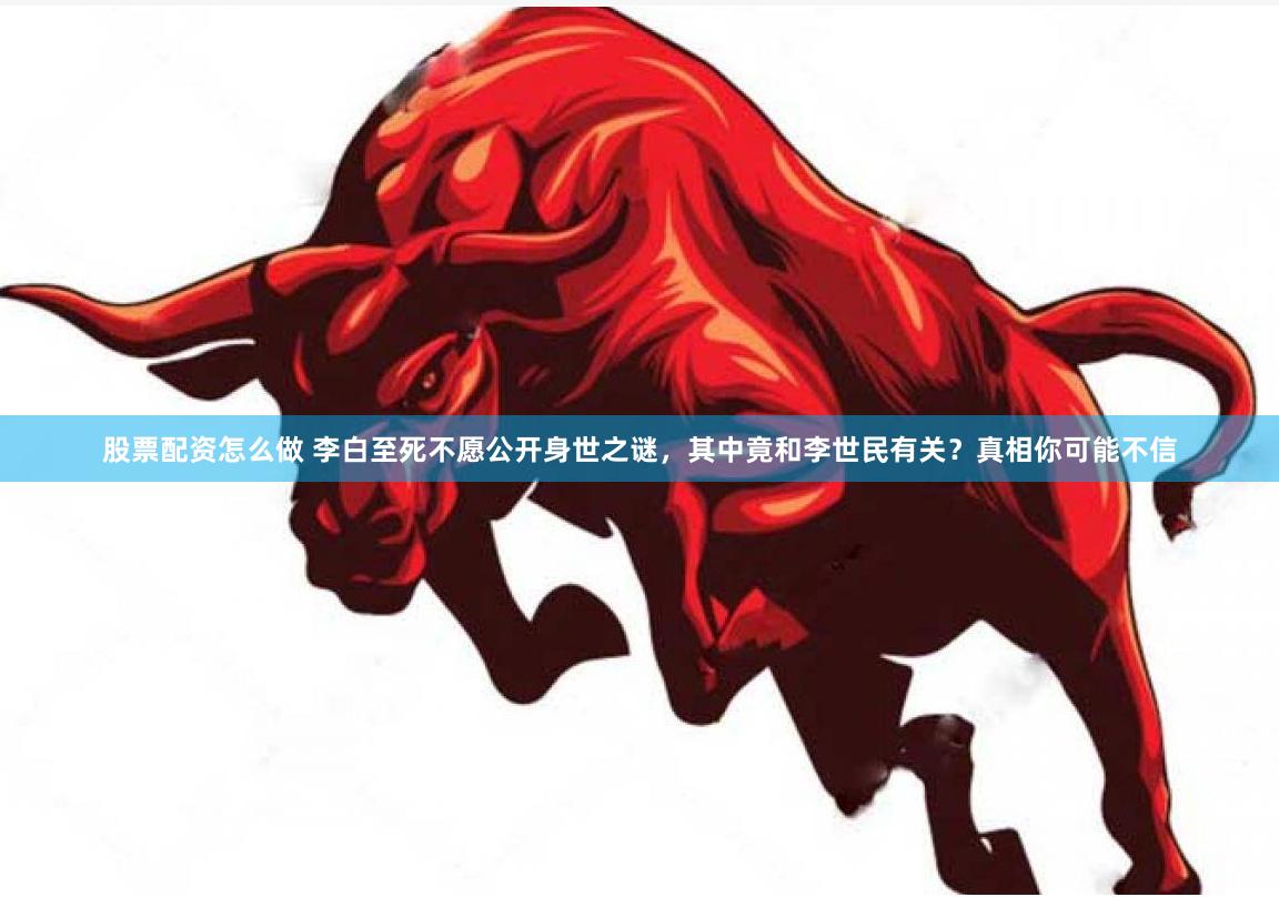股票配资怎么做 李白至死不愿公开身世之谜，其中竟和李世民有关？真相你可能不信