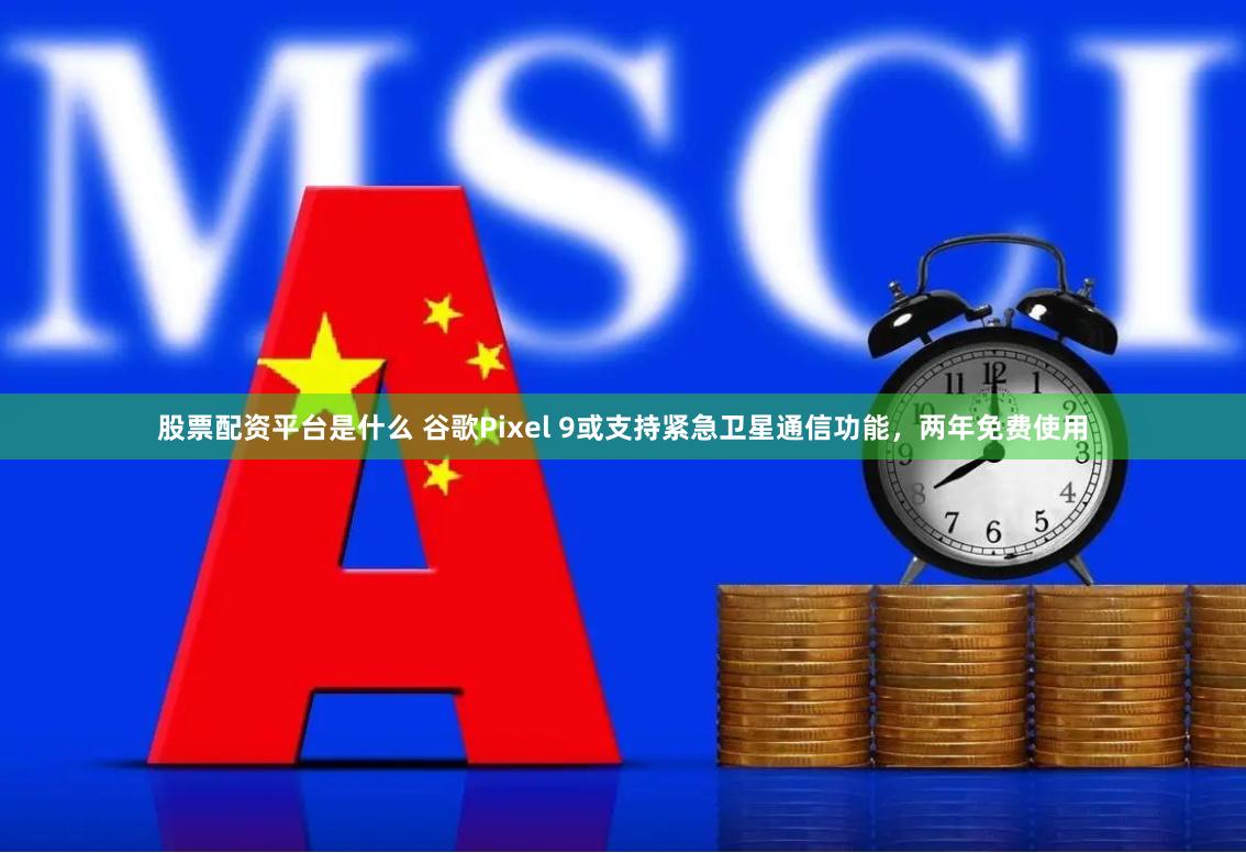 股票配资平台是什么 谷歌Pixel 9或支持紧急卫星通信功能，两年免费使用