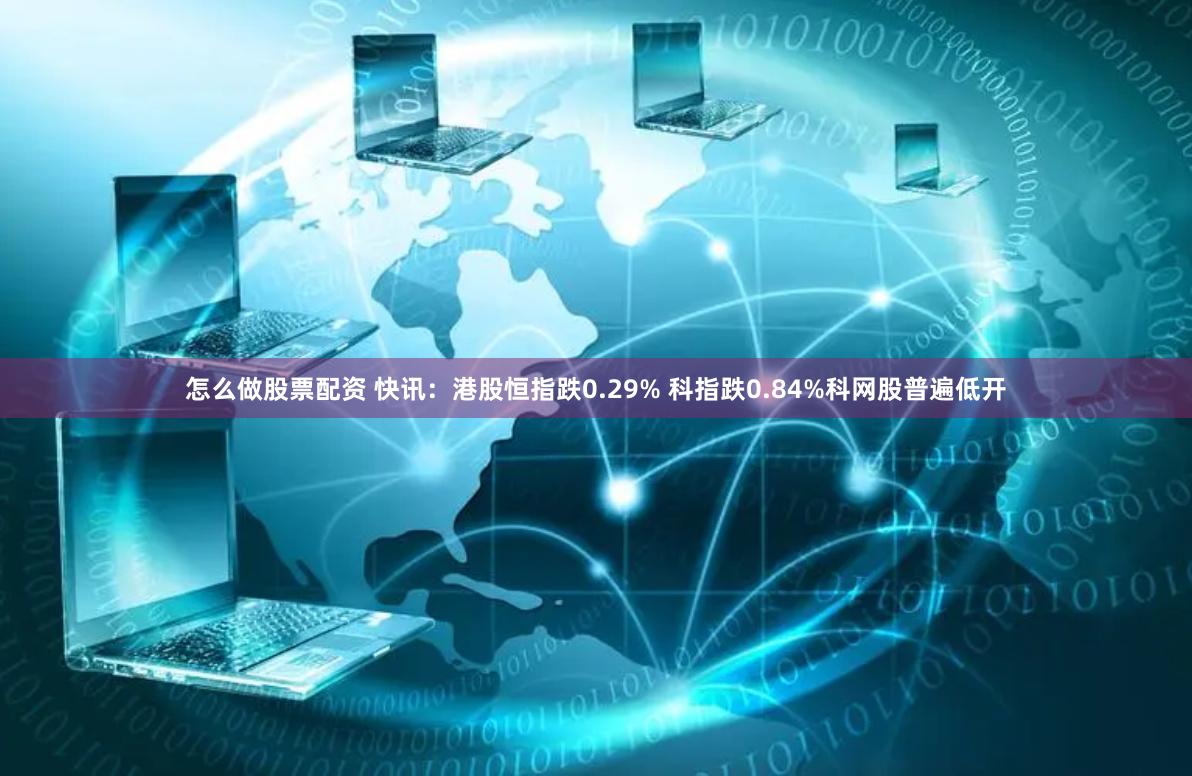 怎么做股票配资 快讯：港股恒指跌0.29% 科指跌0.84%科网股普遍低开