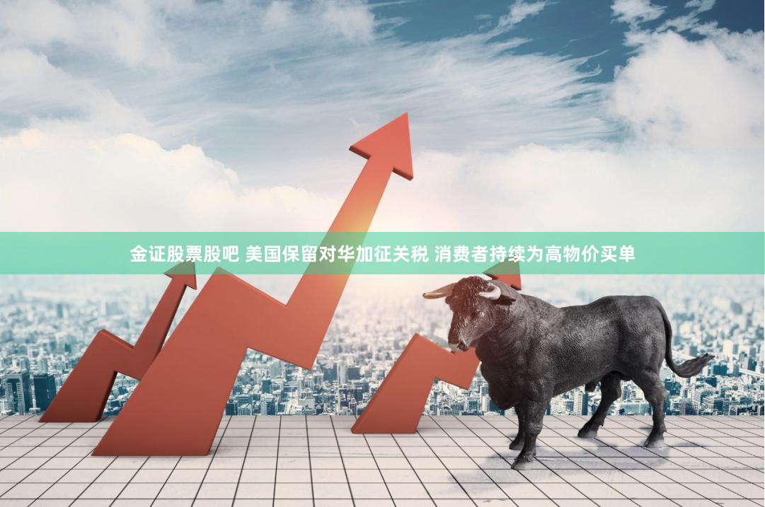 金证股票股吧 美国保留对华加征关税 消费者持续为高物价买单