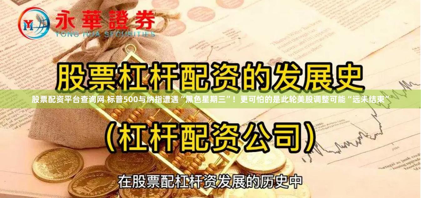 股票配资平台查询网 标普500与纳指遭遇“黑色星期三”!  更可怕的是此轮美股调整可能“远未结束”