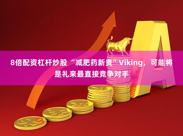 8倍配资杠杆炒股 “减肥药新贵”Viking，可能将是礼来最直接竞争对手