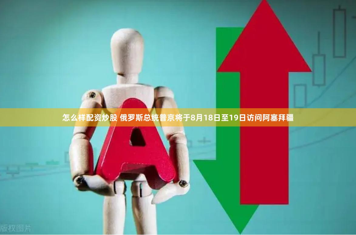 怎么样配资炒股 俄罗斯总统普京将于8月18日至19日访问阿塞拜疆