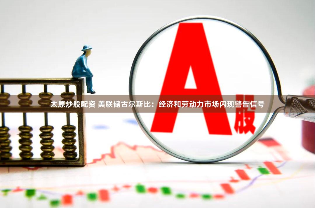 太原炒股配资 美联储古尔斯比：经济和劳动力市场闪现警告信号