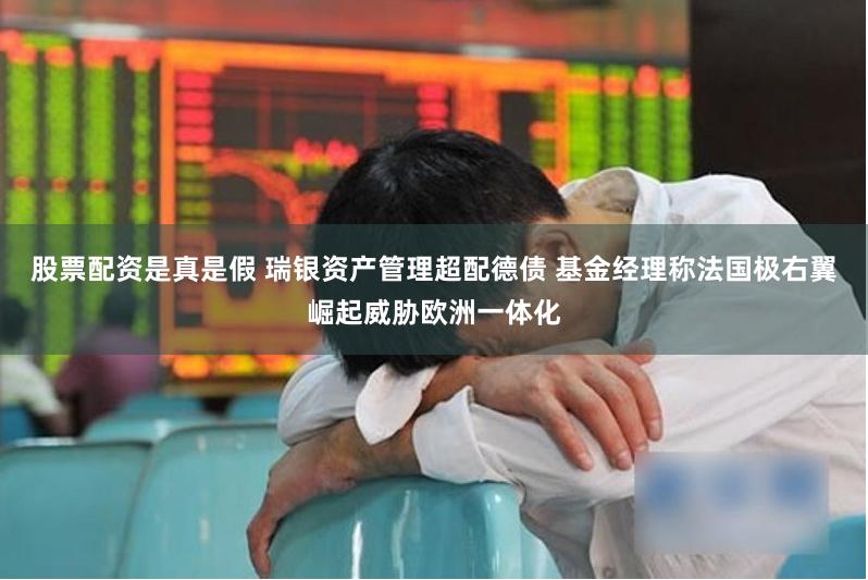 股票配资是真是假 瑞银资产管理超配德债 基金经理称法国极右翼崛起威胁欧洲一体化