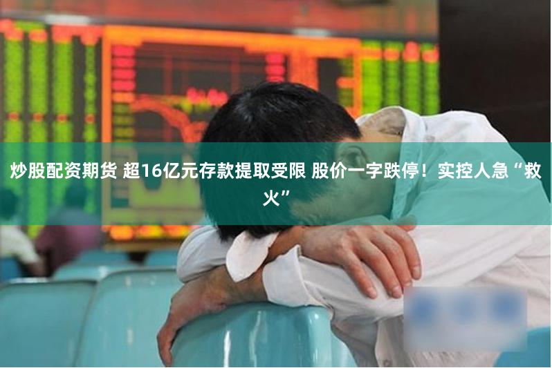 炒股配资期货 超16亿元存款提取受限 股价一字跌停！实控人急“救火”