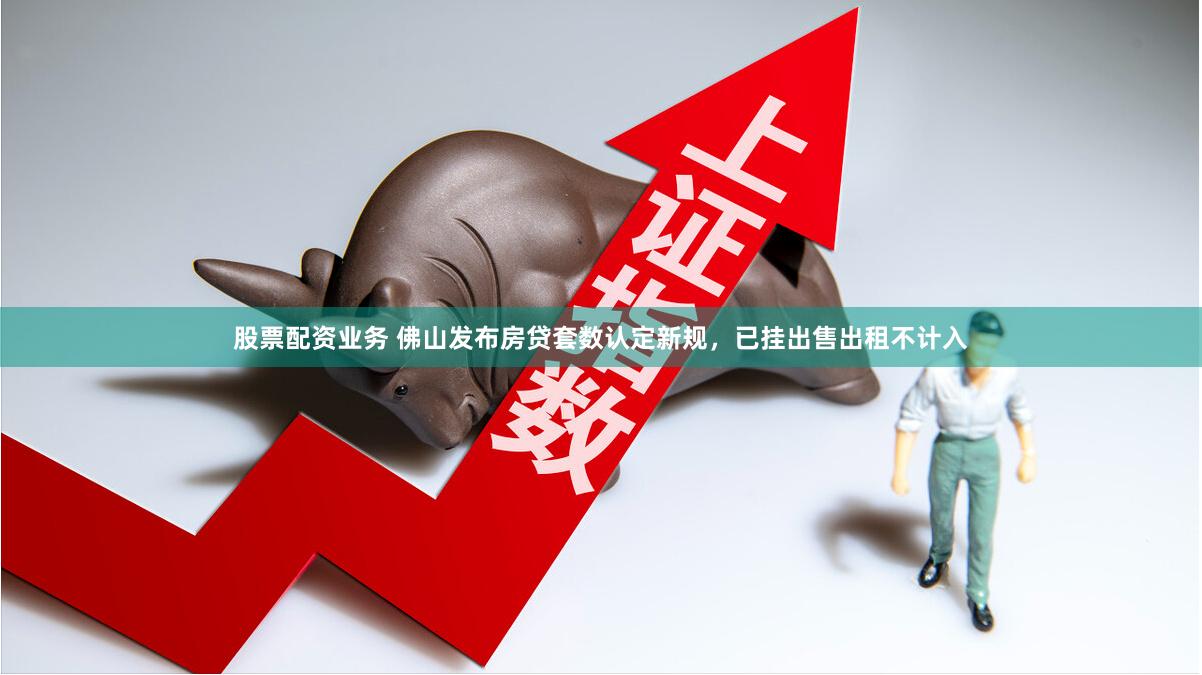 股票配资业务 佛山发布房贷套数认定新规，已挂出售出租不计入