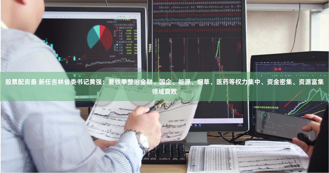 股票配资最 新任吉林省委书记黄强：要铁拳整治金融、国企、能源、烟草、医药等权力集中、资金密集、资源富集领域腐败