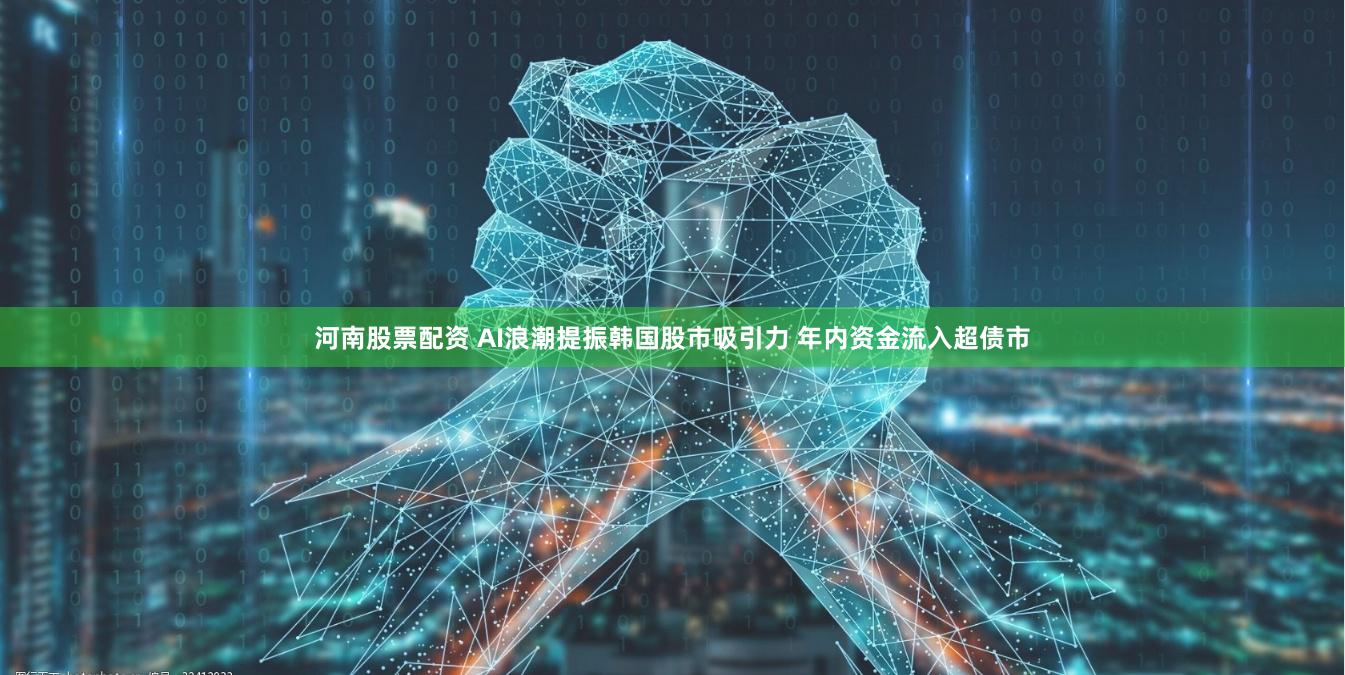 河南股票配资 AI浪潮提振韩国股市吸引力 年内资金流入超债市