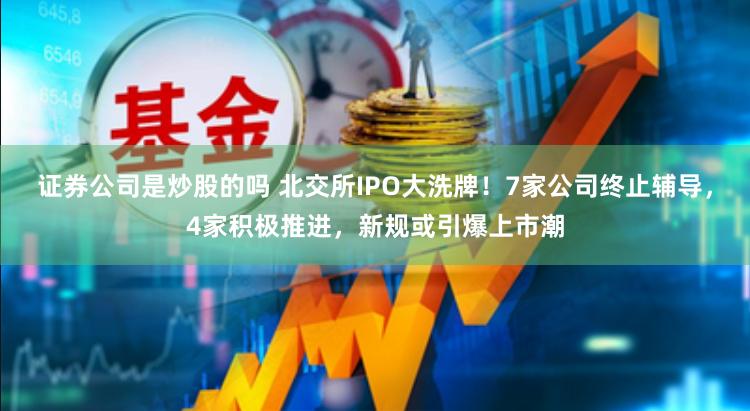证券公司是炒股的吗 北交所IPO大洗牌！7家公司终止辅导，4家积极推进，新规或引爆上市潮
