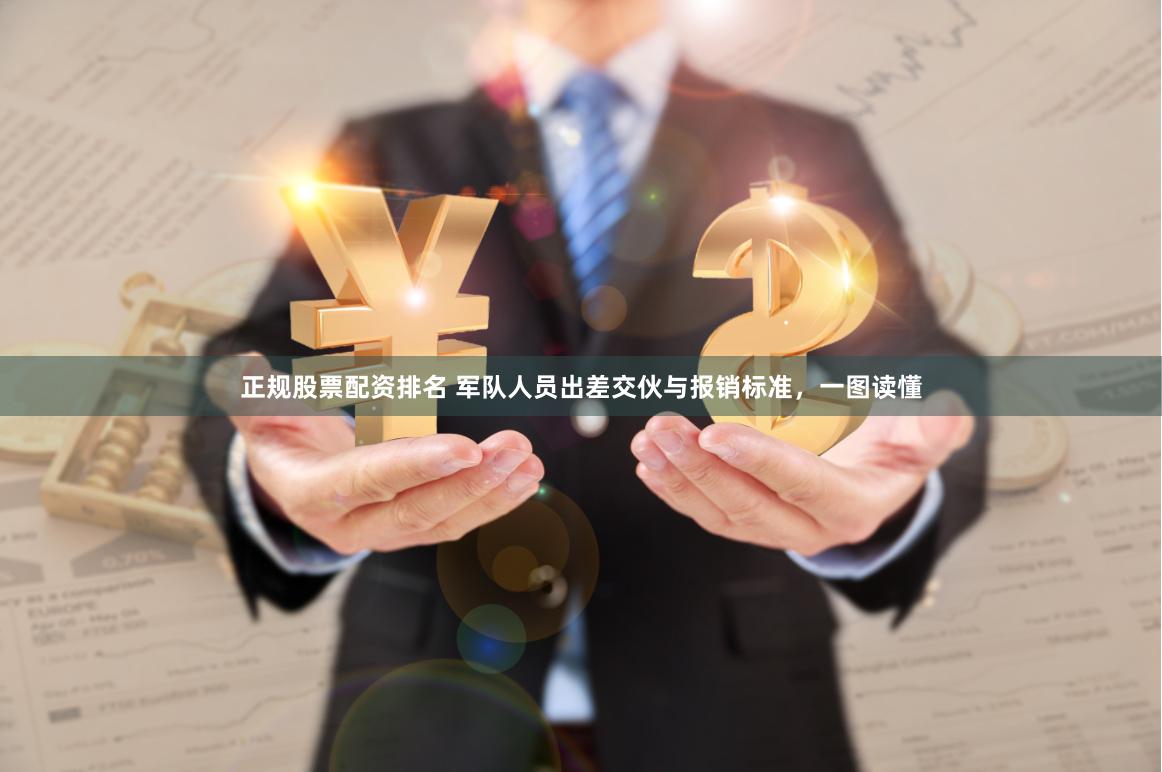 正规股票配资排名 军队人员出差交伙与报销标准，一图读懂