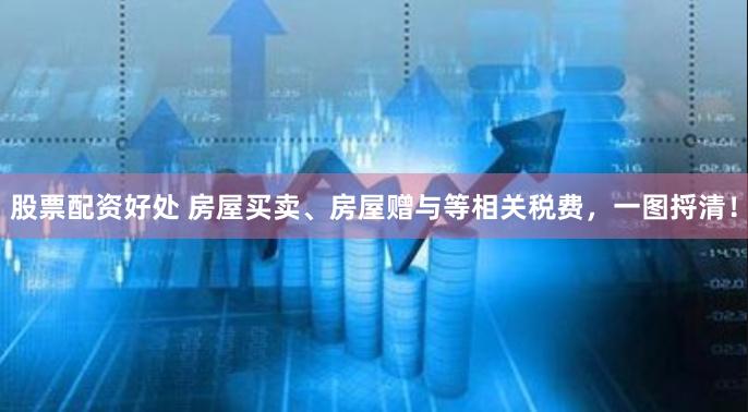 股票配资好处 房屋买卖、房屋赠与等相关税费，一图捋清！
