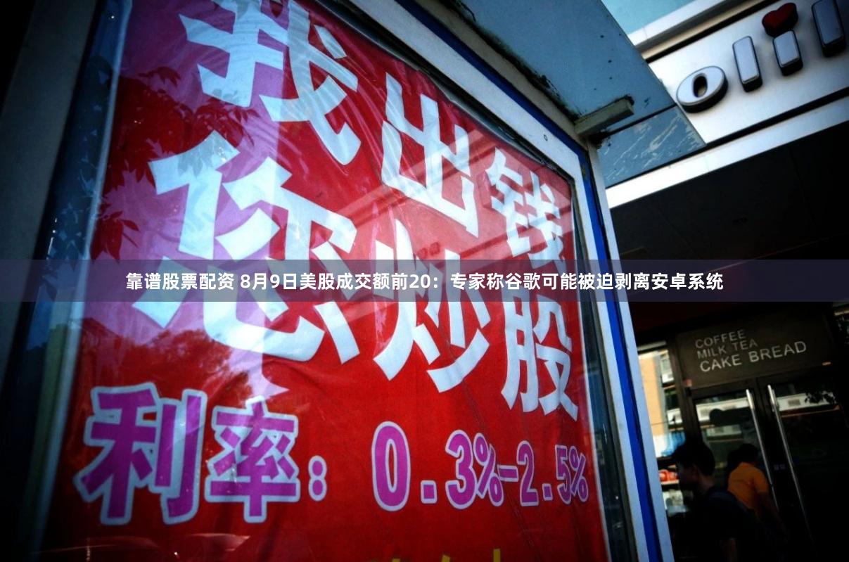 靠谱股票配资 8月9日美股成交额前20：专家称谷歌可能被迫剥离安卓系统