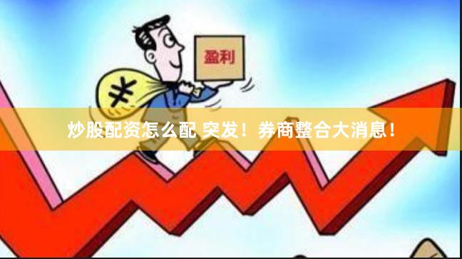 炒股配资怎么配 突发！券商整合大消息！