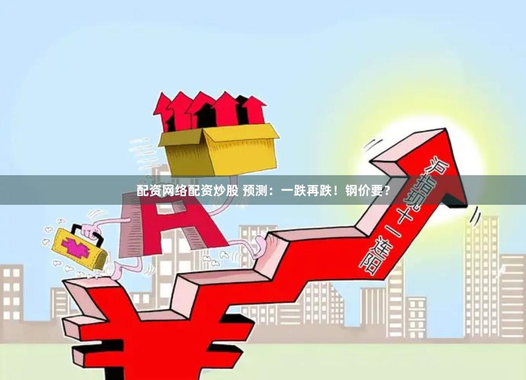 配资网络配资炒股 预测：一跌再跌！钢价要？