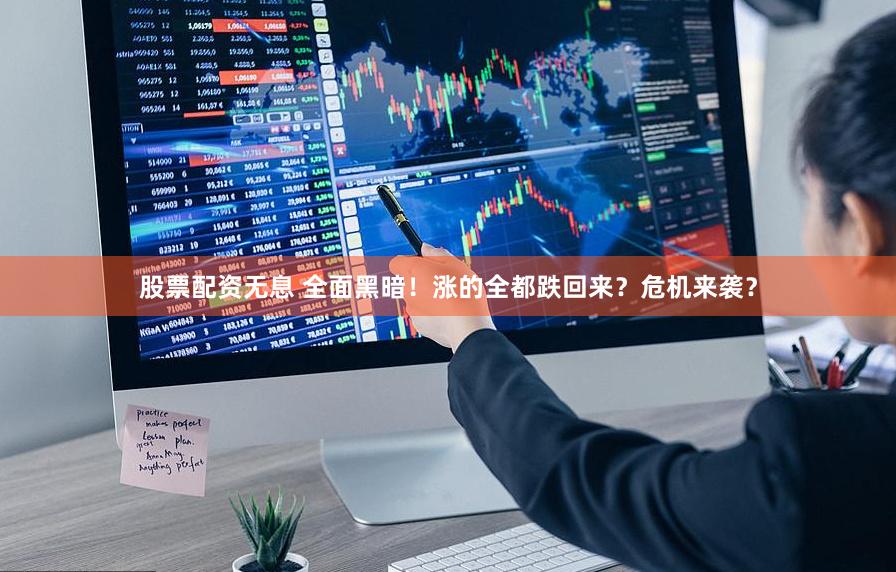 股票配资无息 全面黑暗！涨的全都跌回来？危机来袭？