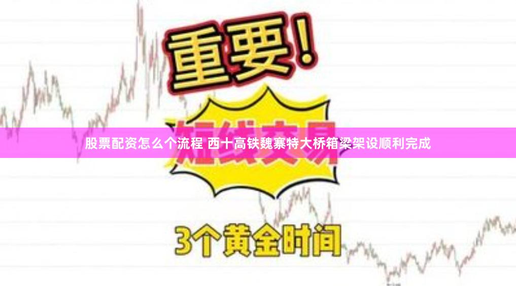 股票配资怎么个流程 西十高铁魏寨特大桥箱梁架设顺利完成