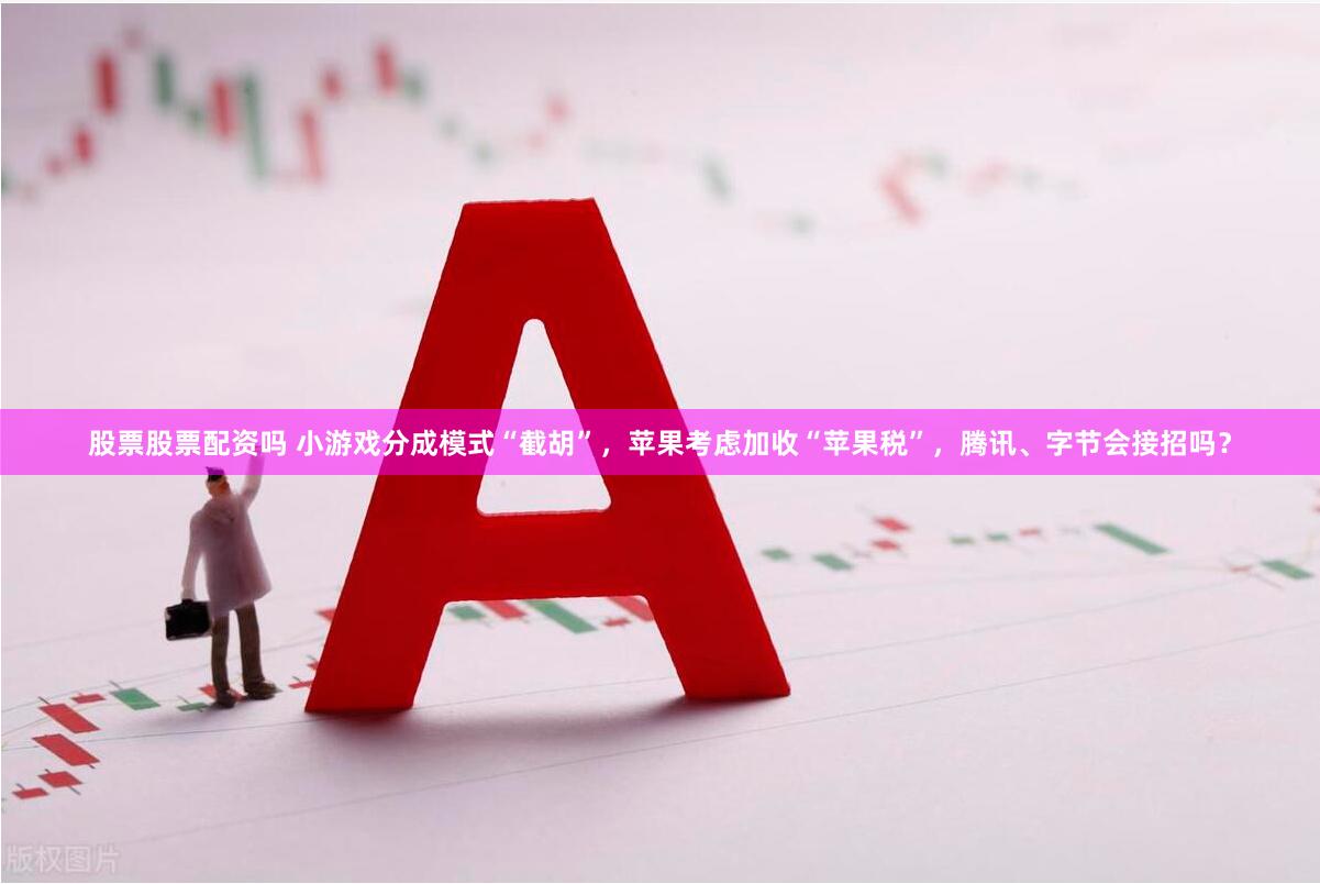 股票股票配资吗 小游戏分成模式“截胡”，苹果考虑加收“苹果税”，腾讯、字节会接招吗？