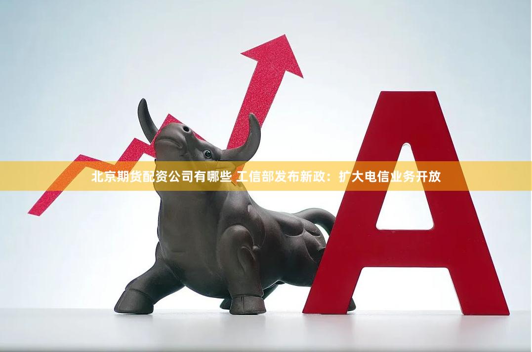 北京期货配资公司有哪些 工信部发布新政：扩大电信业务开放