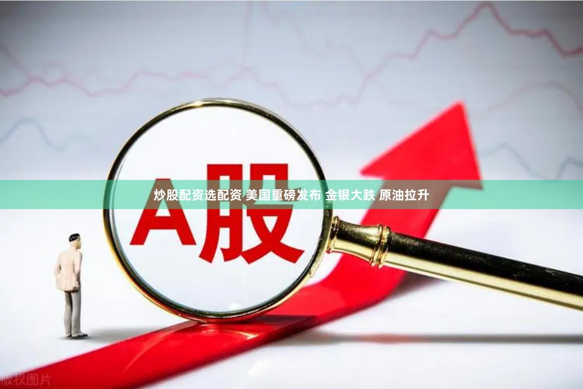 炒股配资选配资 美国重磅发布 金银大跌 原油拉升