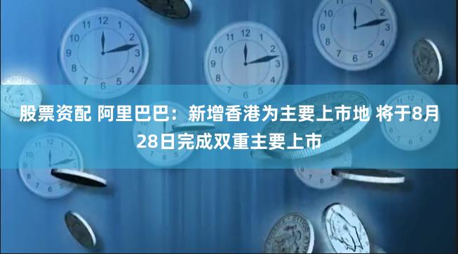 股票资配 阿里巴巴：新增香港为主要上市地 将于8月28日完成双重主要上市