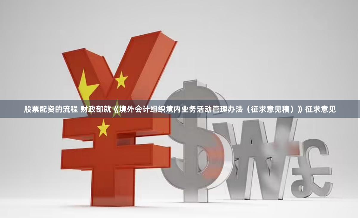 股票配资的流程 财政部就《境外会计组织境内业务活动管理办法（征求意见稿）》征求意见