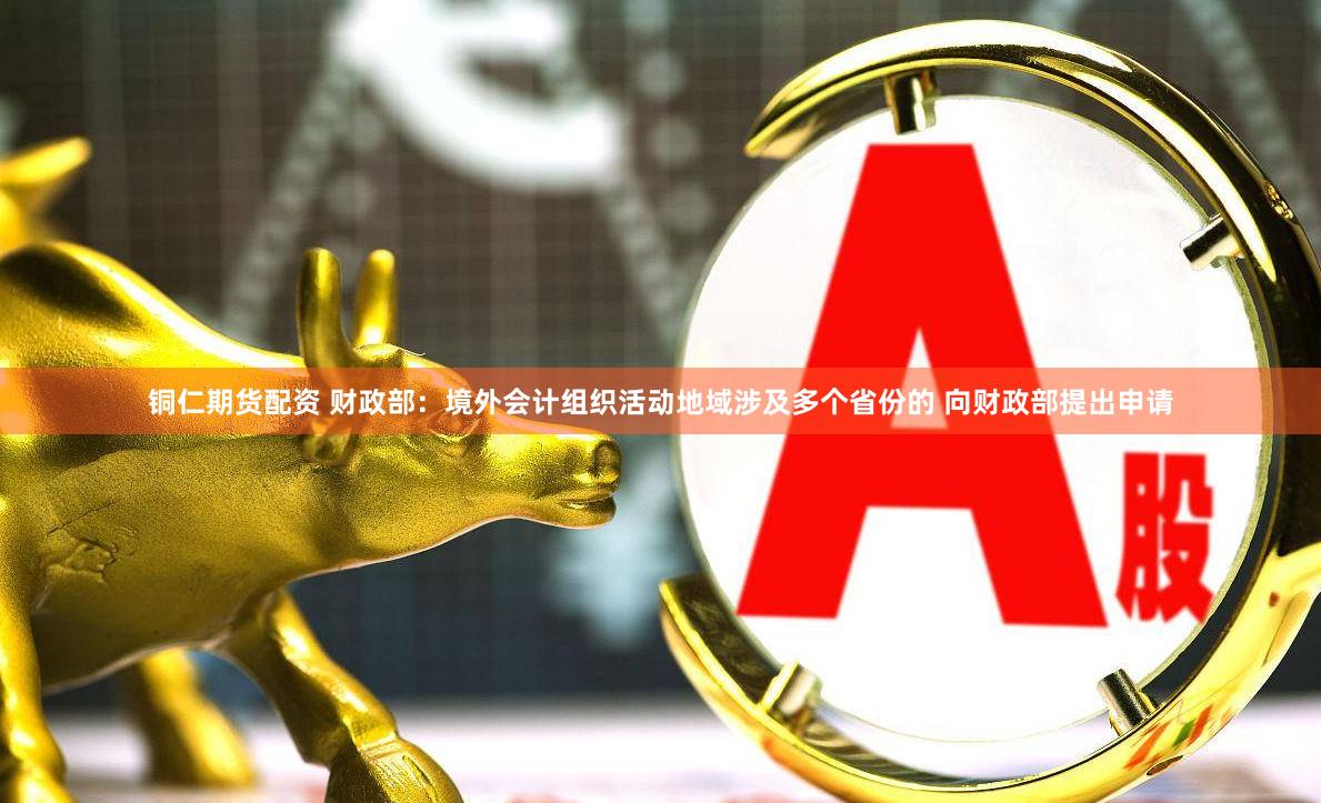 铜仁期货配资 财政部：境外会计组织活动地域涉及多个省份的 向财政部提出申请