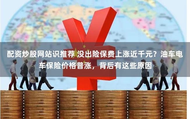 配资炒股网站识推荐 没出险保费上涨近千元？油车电车保险价格普涨，背后有这些原因