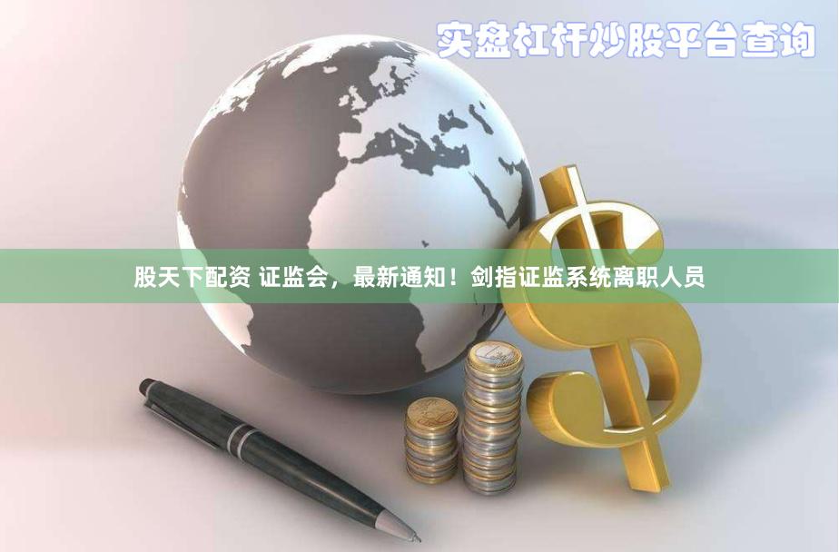 股天下配资 证监会，最新通知！剑指证监系统离职人员