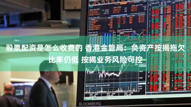 股票配资是怎么收费的 香港金管局：负资产按揭拖欠比率仍低 按揭业务风险可控