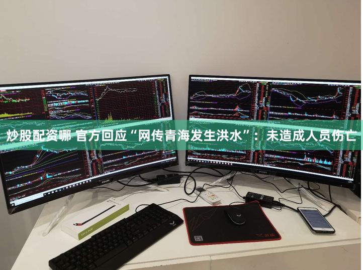 炒股配资哪 官方回应“网传青海发生洪水”：未造成人员伤亡