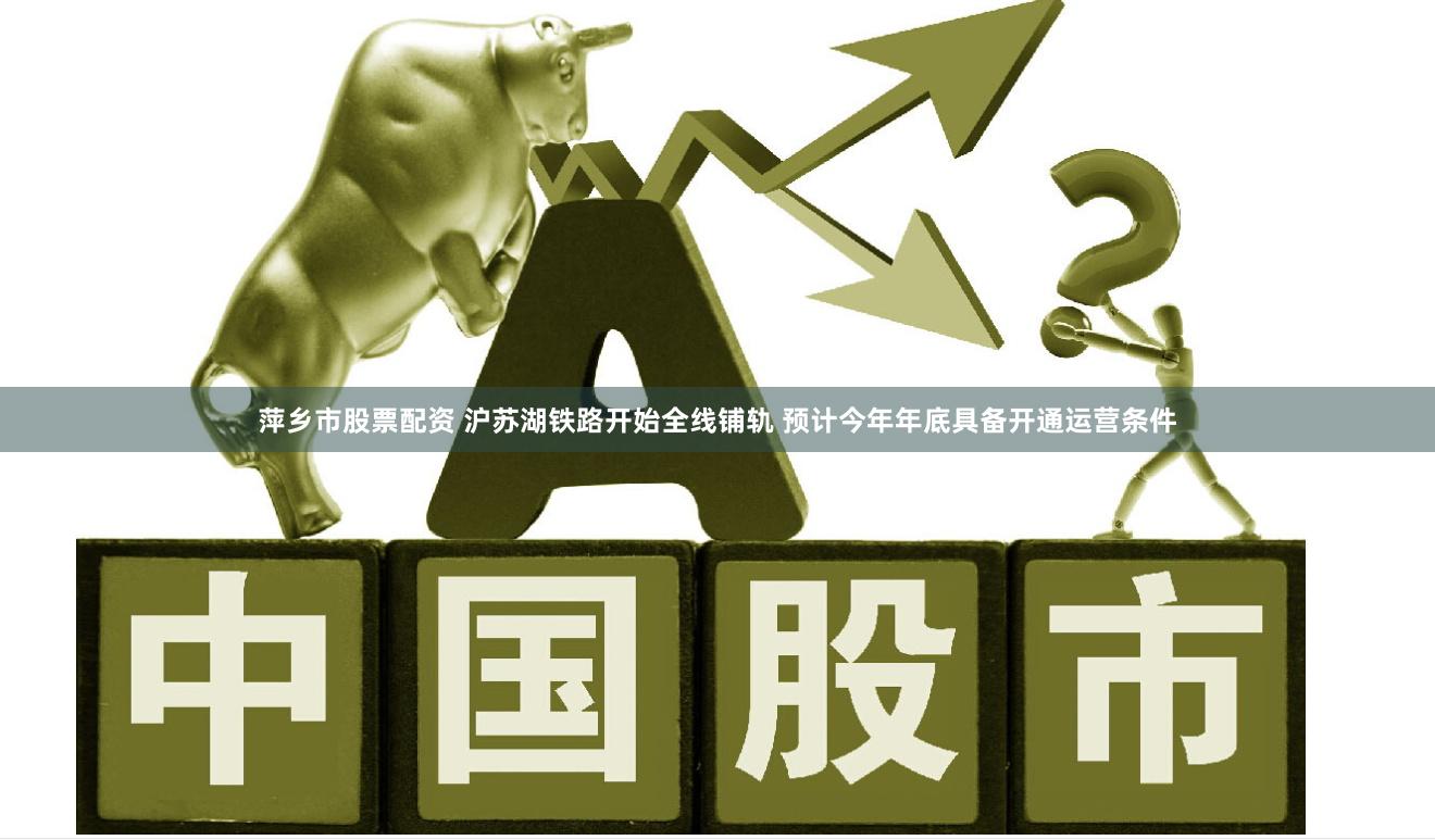 萍乡市股票配资 沪苏湖铁路开始全线铺轨 预计今年年底具备开通运营条件