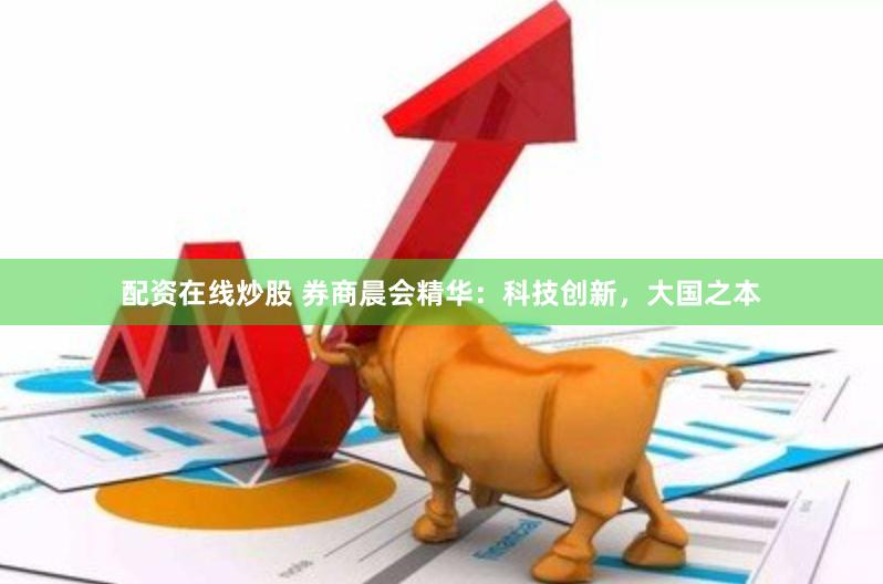 配资在线炒股 券商晨会精华：科技创新，大国之本