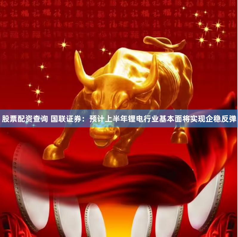 股票配资查询 国联证券：预计上半年锂电行业基本面将实现企稳反弹