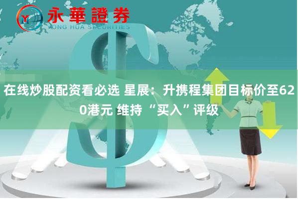 在线炒股配资看必选 星展：升携程集团目标价至620港元 维持 “买入”评级