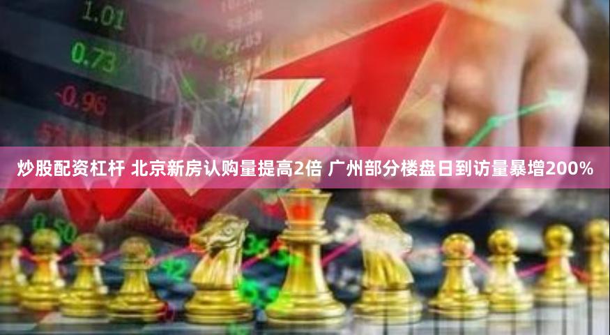 炒股配资杠杆 北京新房认购量提高2倍 广州部分楼盘日到访量暴增200%