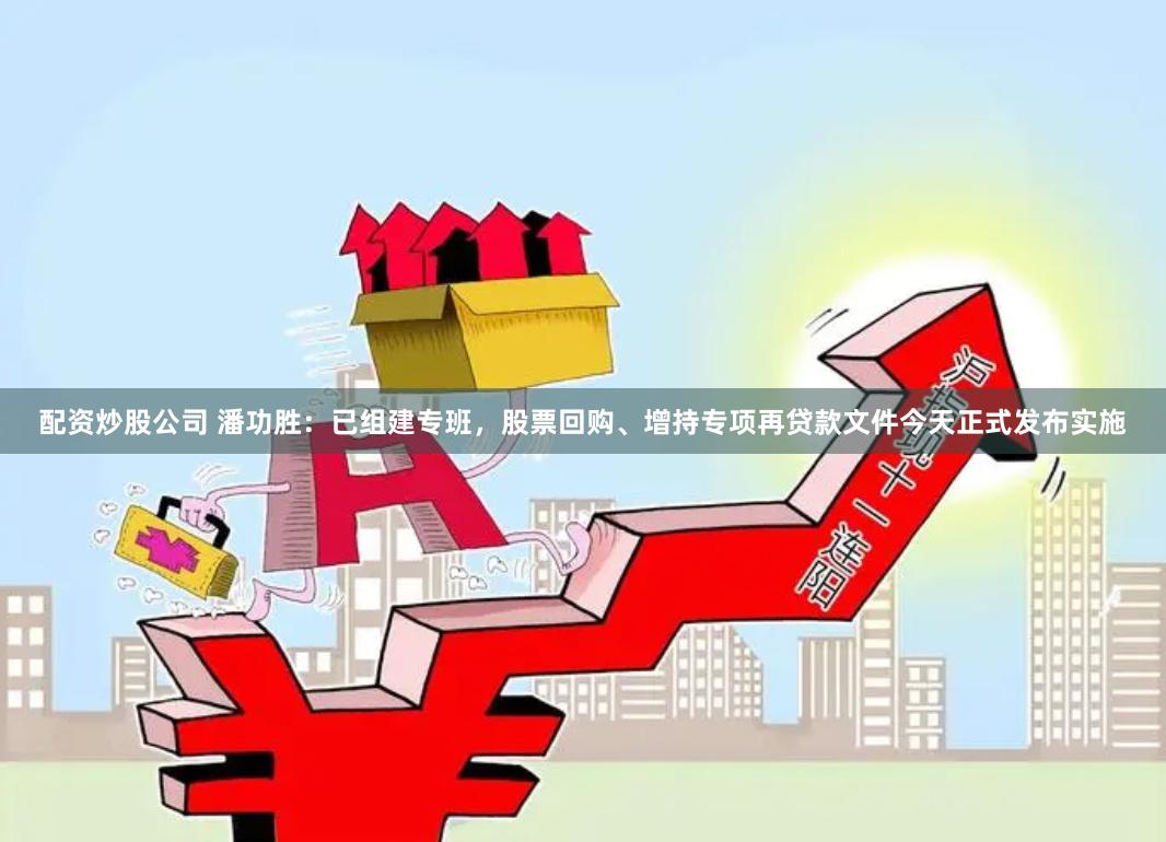 配资炒股公司 潘功胜：已组建专班，股票回购、增持专项再贷款文件今天正式发布实施